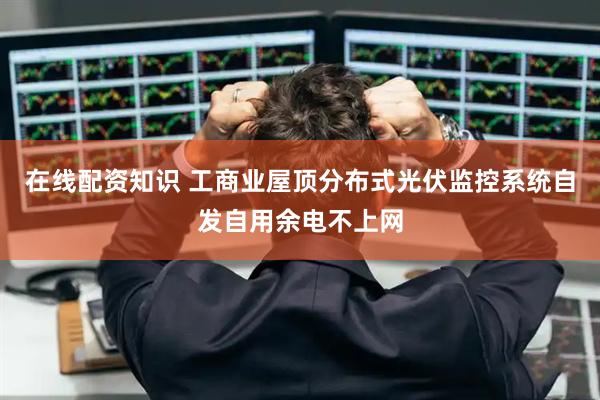 在线配资知识 工商业屋顶分布式光伏监控系统自发自用余电不上网
