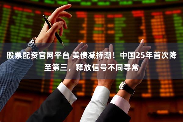 股票配资官网平台 美债减持潮！中国25年首次降至第三，释放信号不同寻常