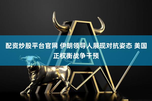 配资炒股平台官网 伊朗领导人展现对抗姿态 美国正权衡战争干预