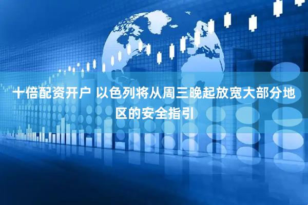 十倍配资开户 以色列将从周三晚起放宽大部分地区的安全指引
