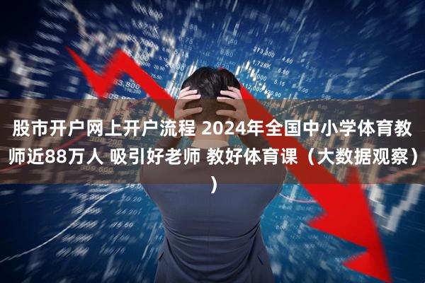 股市开户网上开户流程 2024年全国中小学体育教师近88万人 吸引好老师 教好体育课（大数据观察）