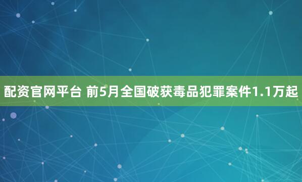 配资官网平台 前5月全国破获毒品犯罪案件1.1万起