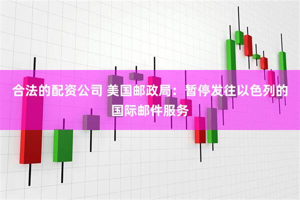 合法的配资公司 美国邮政局：暂停发往以色列的国际邮件服务