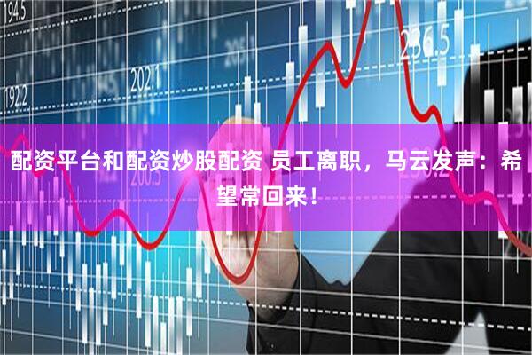 配资平台和配资炒股配资 员工离职，马云发声：希望常回来！