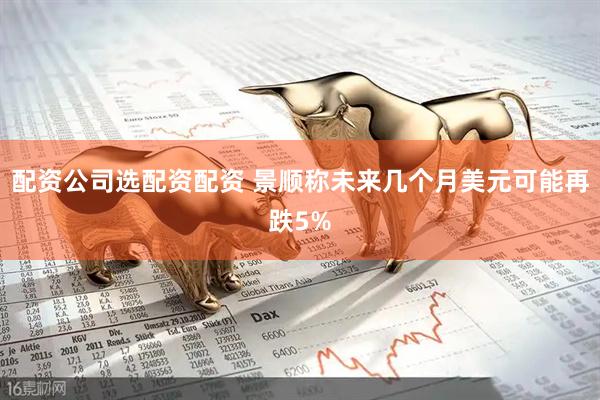 配资公司选配资配资 景顺称未来几个月美元可能再跌5%