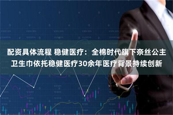 配资具体流程 稳健医疗：全棉时代旗下奈丝公主卫生巾依托稳健医疗30余年医疗背景持续创新