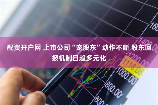 配资开户网 上市公司“宠股东”动作不断 股东回报机制日趋多元化