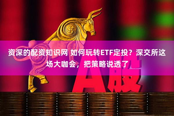 资深的配资知识网 如何玩转ETF定投？深交所这场大咖会，把策略说透了