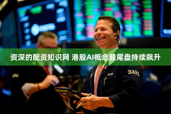 资深的配资知识网 港股AI概念股尾盘持续飙升