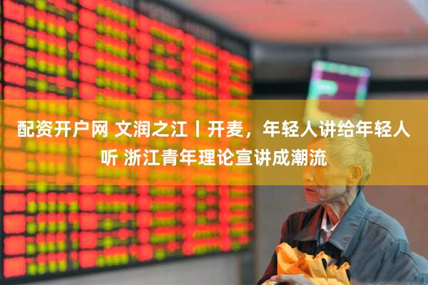 配资开户网 文润之江丨开麦，年轻人讲给年轻人听 浙江青年理论宣讲成潮流