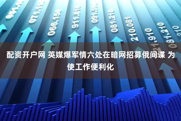 配资开户网 英媒爆军情六处在暗网招募俄间谍 为使工作便利化