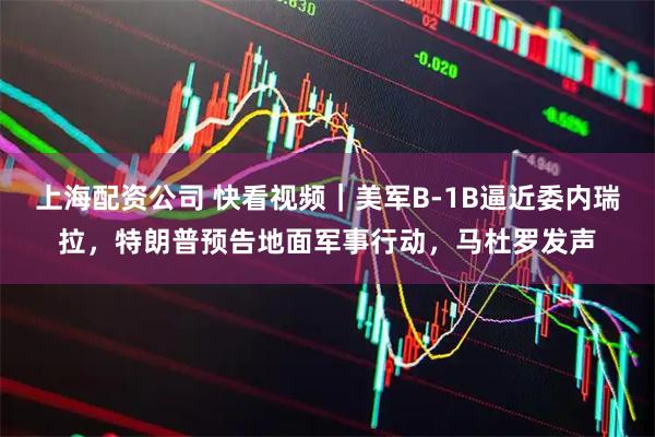 上海配资公司 快看视频｜美军B-1B逼近委内瑞拉，特朗普预告地面军事行动，马杜罗发声