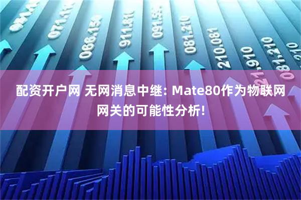 配资开户网 无网消息中继: Mate80作为物联网网关的可能性分析!