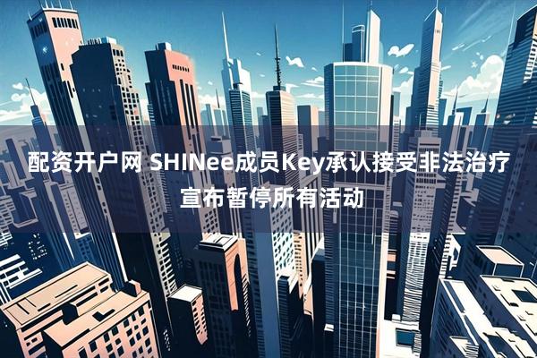 配资开户网 SHINee成员Key承认接受非法治疗 宣布暂停所有活动