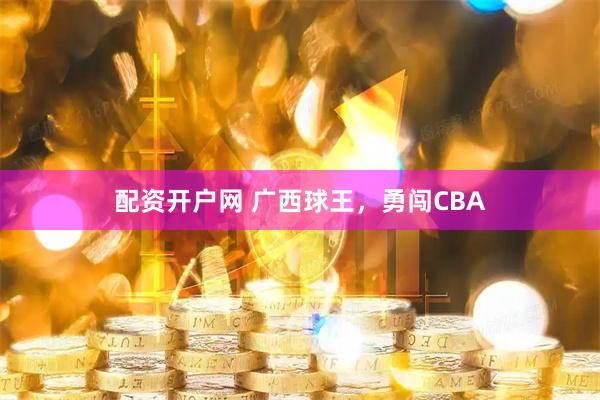 配资开户网 广西球王，勇闯CBA