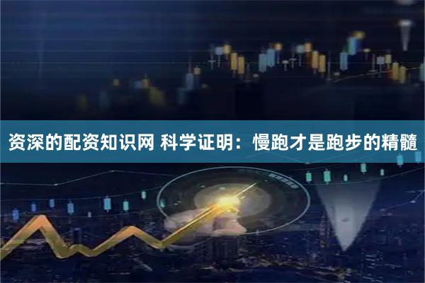资深的配资知识网 科学证明：慢跑才是跑步的精髓