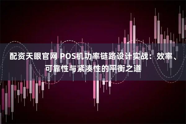 配资天眼官网 POS机功率链路设计实战：效率、可靠性与紧凑性的平衡之道