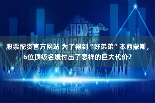 股票配资官方网站 为了得到“好弟弟”本西蒙斯，6位顶级名媛付出了怎样的巨大代价？