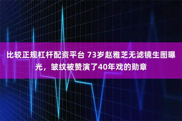比较正规杠杆配资平台 73岁赵雅芝无滤镜生图曝光，皱纹被赞演了40年戏的勋章