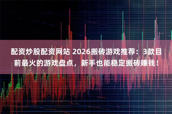 配资炒股配资网站 2026搬砖游戏推荐：3款目前最火的游戏盘点，新手也能稳定搬砖赚钱！