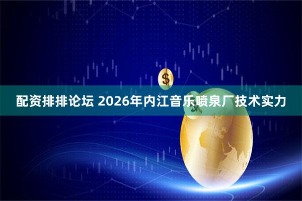 配资排排论坛 2026年内江音乐喷泉厂技术实力