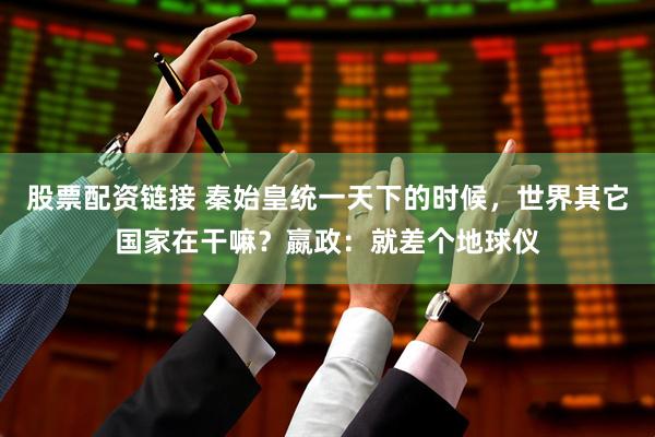 股票配资链接 秦始皇统一天下的时候，世界其它国家在干嘛？嬴政：就差个地球仪