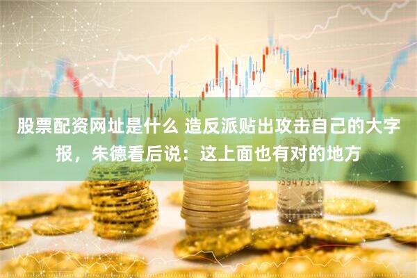 股票配资网址是什么 造反派贴出攻击自己的大字报，朱德看后说：这上面也有对的地方