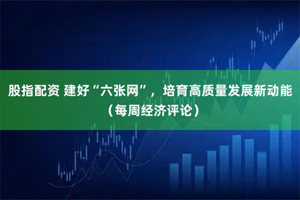 股指配资 建好“六张网”，培育高质量发展新动能（每周经济评论）