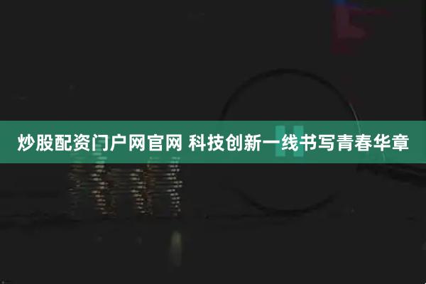 炒股配资门户网官网 科技创新一线书写青春华章