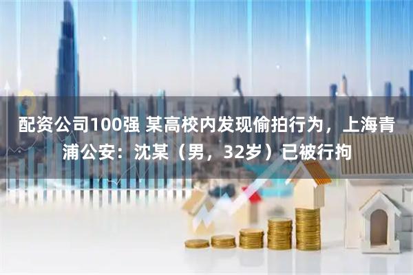 配资公司100强 某高校内发现偷拍行为，上海青浦公安：沈某（男，32岁）已被行拘