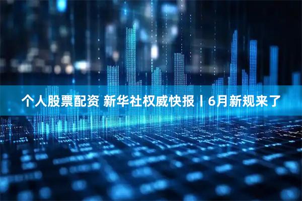 个人股票配资 新华社权威快报丨6月新规来了