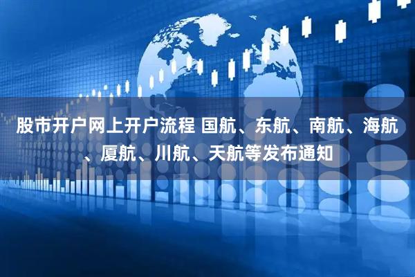 股市开户网上开户流程 国航、东航、南航、海航、厦航、川航、天航等发布通知