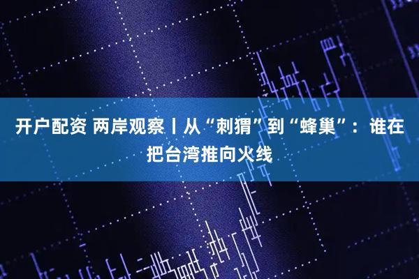 开户配资 两岸观察丨从“刺猬”到“蜂巢”：谁在把台湾推向火线