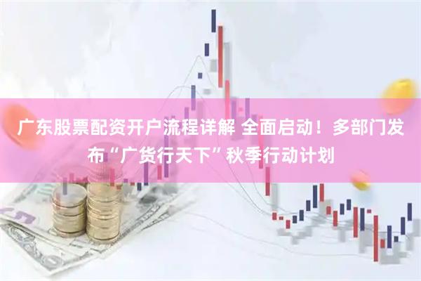 广东股票配资开户流程详解 全面启动！多部门发布“广货行天下”秋季行动计划