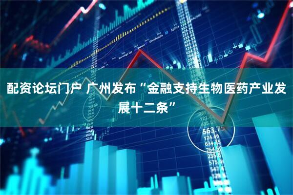 配资论坛门户 广州发布“金融支持生物医药产业发展十二条”